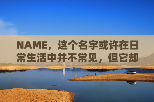 NAME,这个名字或许在日常生活中并不常见,但它却在某些领域里扮演着重要的角色。今天,让我们一起来探索这个名字背后的故事和意义 NAME,这个名字或许在日常生活中并不常见,但它却在某些领域里扮演着重要的角色。今天,让我们一起来探索这个名字背后的故事和意义